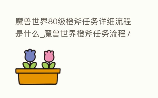 魔獸世界80級橙斧任務詳細流程是什么_魔獸世界橙斧任務流程7.0