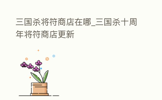 三國殺將符商店在哪_三國殺十周年將符商店更新