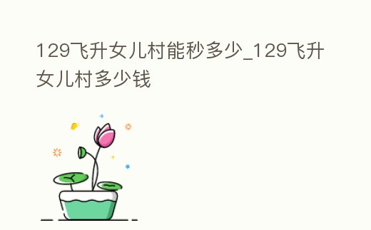 129飛升女兒村能秒多少_129飛升女兒村多少錢