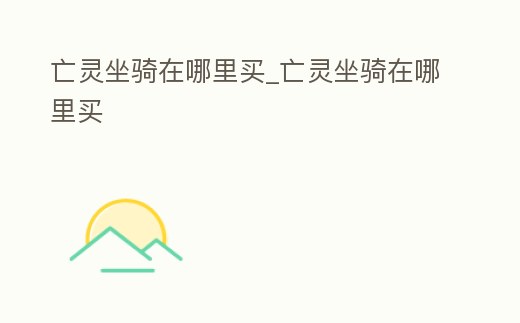 亡靈坐騎在哪里買_亡靈坐騎在哪里買