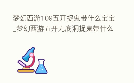 夢幻西游109五開捉鬼帶什么寶寶_夢幻西游五開無底洞捉鬼帶什么寶寶