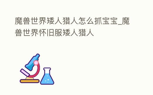 魔獸世界矮人獵人怎么抓寶寶_魔獸世界懷舊服矮人獵人