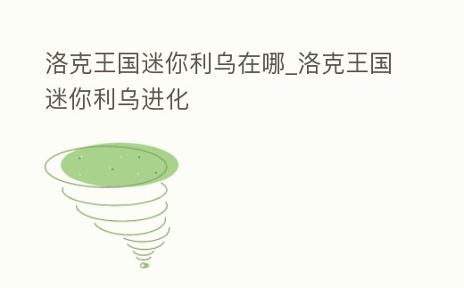 洛克王國迷你利烏在哪_洛克王國迷你利烏進化