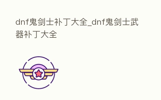 dnf鬼劍士補(bǔ)丁大全_dnf鬼劍士武器補(bǔ)丁大全