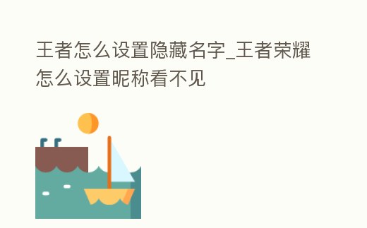 王者怎么設置隱藏名字_王者榮耀怎么設置昵稱看不見