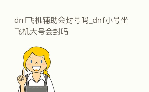 dnf飛機輔助會封號嗎_dnf小號坐飛機大號會封嗎