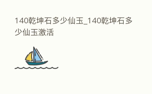 140乾坤石多少仙玉_140乾坤石多少仙玉激活