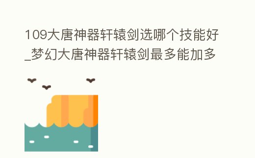 109大唐神器軒轅劍選哪個技能好_夢幻大唐神器軒轅劍最多能加多少暴擊