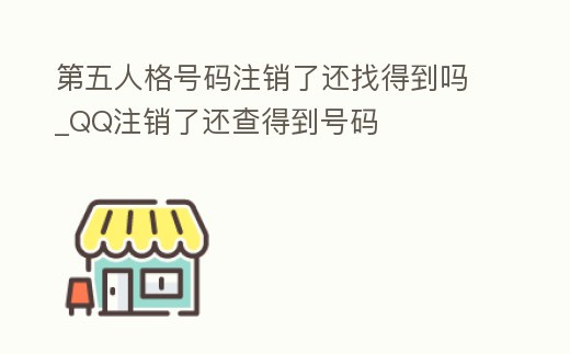 第五人格號碼注銷了還找得到嗎_QQ注銷了還查得到號碼