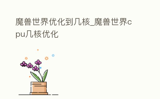 魔獸世界優(yōu)化到幾核_魔獸世界cpu幾核優(yōu)化