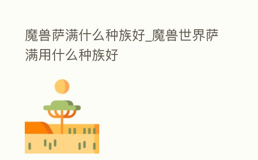 魔獸薩滿什么種族好_魔獸世界薩滿用什么種族好