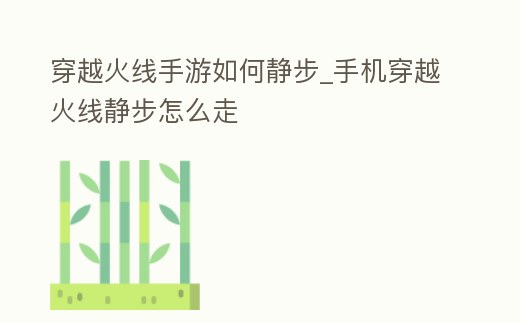 穿越火線手游如何靜步_手機穿越火線靜步怎么走