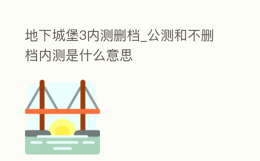 地下城堡3內(nèi)測刪檔_公測和不刪檔內(nèi)測是什么意思