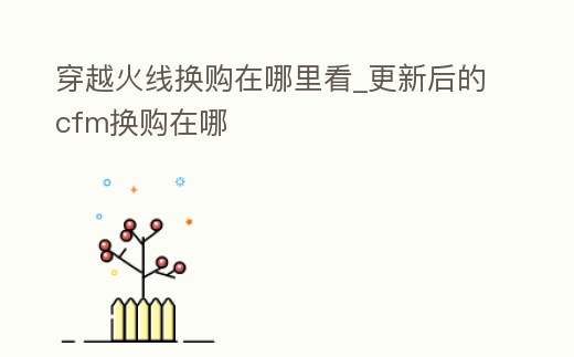 穿越火線換購在哪里看_更新后的cfm換購在哪