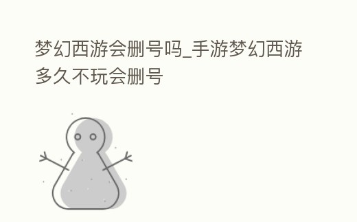 夢幻西游會刪號嗎_手游夢幻西游多久不玩會刪號