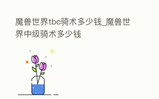 魔獸世界tbc騎術多少錢_魔獸世界中級騎術多少錢