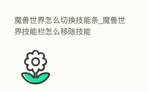 魔獸世界怎么切換技能條_魔獸世界技能欄怎么移除技能