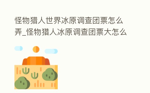 怪物獵人世界冰原調查團票怎么弄_怪物獵人冰原調查團票大怎么獲得