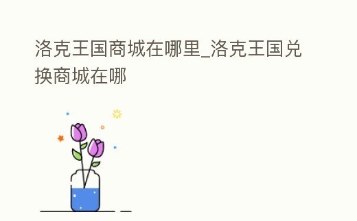 洛克王國商城在哪里_洛克王國兌換商城在哪