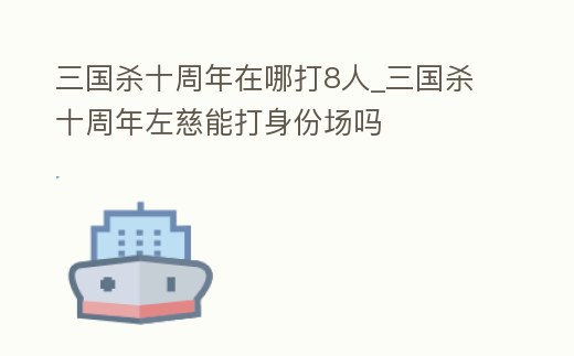 三國殺十周年在哪打8人_三國殺十周年左慈能打身份場嗎