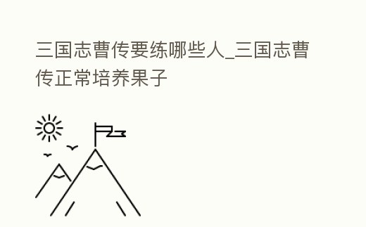 三國志曹傳要練哪些人_三國志曹傳正常培養(yǎng)果子