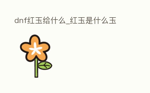 dnf紅玉給什么_紅玉是什么玉