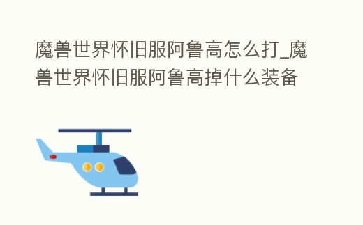 魔獸世界懷舊服阿魯高怎么打_魔獸世界懷舊服阿魯高掉什么裝備