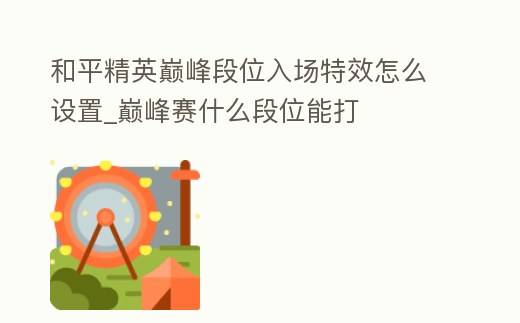 和平精英巔峰段位入場特效怎么設置_巔峰賽什么段位能打