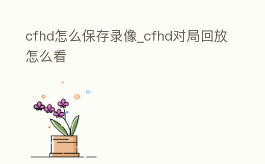 cfhd怎么保存錄像_cfhd對局回放怎么看