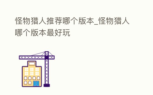 怪物獵人推薦哪個版本_怪物獵人哪個版本最好玩