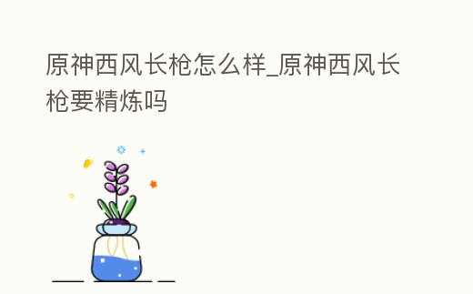 原神西風長槍怎么樣_原神西風長槍要精煉嗎