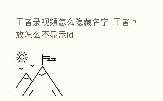 王者錄視頻怎么隱藏名字_王者回放怎么不顯示id