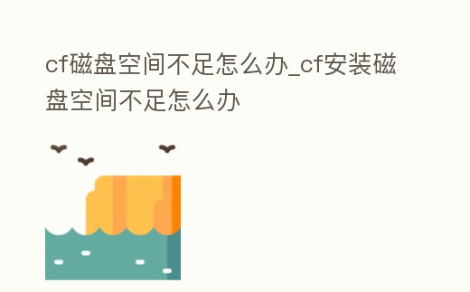 cf磁盤空間不足怎么辦_cf安裝磁盤空間不足怎么辦