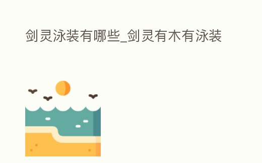 劍靈泳裝有哪些_劍靈有木有泳裝