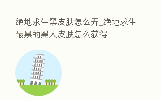 絕地求生黑皮膚怎么弄_絕地求生最黑的黑人皮膚怎么獲得
