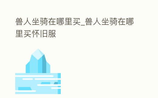 獸人坐騎在哪里買_獸人坐騎在哪里買懷舊服