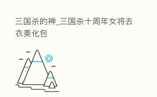 三國殺的神_三國殺十周年女將去衣美化包