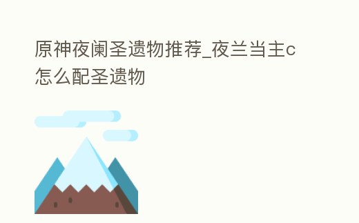 原神夜闌圣遺物推薦_夜蘭當主c怎么配圣遺物