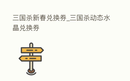 三國(guó)殺新春兌換券_三國(guó)殺動(dòng)態(tài)水晶兌換券