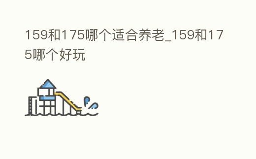 159和175哪個(gè)適合養(yǎng)老_159和175哪個(gè)好玩