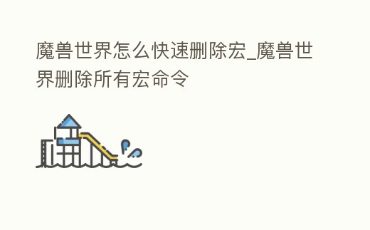 魔獸世界怎么快速刪除宏_魔獸世界刪除所有宏命令