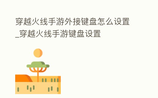 穿越火線手游外接鍵盤怎么設(shè)置_穿越火線手游鍵盤設(shè)置