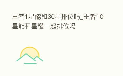 王者1星能和30星排位嗎_王者10星能和星耀一起排位嗎