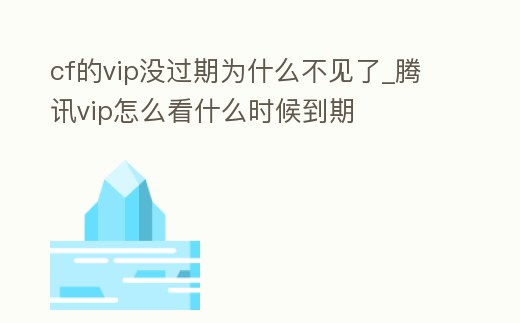 cf的vip沒過期為什么不見了_騰訊vip怎么看什么時候到期