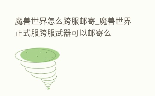 魔獸世界怎么跨服郵寄_魔獸世界正式服跨服武器可以郵寄么