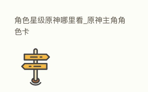 角色星級原神哪里看_原神主角角色卡