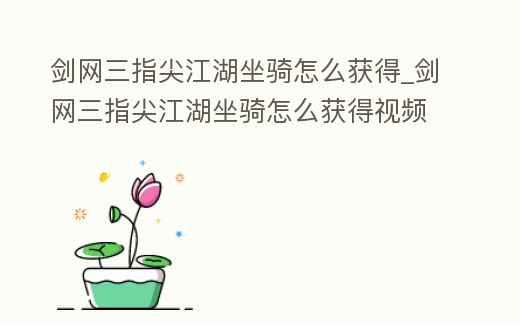 劍網三指尖江湖坐騎怎么獲得_劍網三指尖江湖坐騎怎么獲得視頻