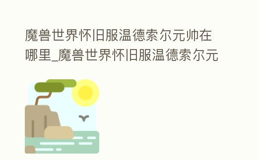 魔獸世界懷舊服溫德索爾元帥在哪里_魔獸世界懷舊服溫德索爾元帥任務
