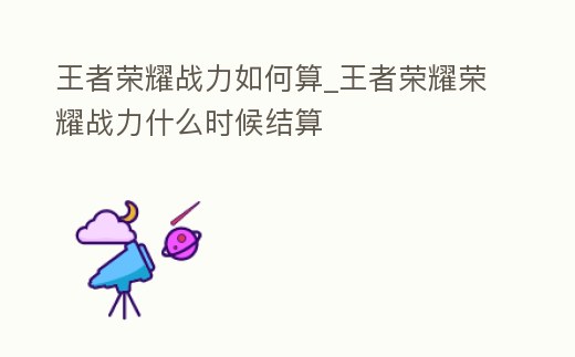 王者榮耀戰力如何算_王者榮耀榮耀戰力什么時候結算