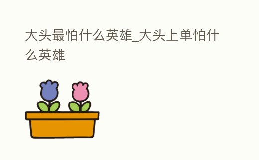 大頭最怕什么英雄_大頭上單怕什么英雄